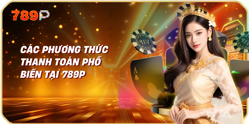 Hướng dẫn nạp – rút tiền tại casino online 2 Các phương thức thanh toán phổ biến tại 789p