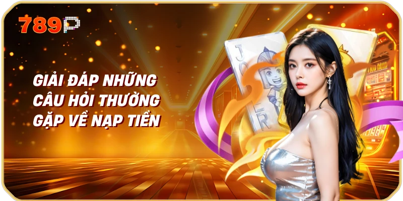 Hướng dẫn nạp tiền hiệu quả trên trang web 789p 4 Giải đáp những câu hỏi thường gặp về nạp tiền