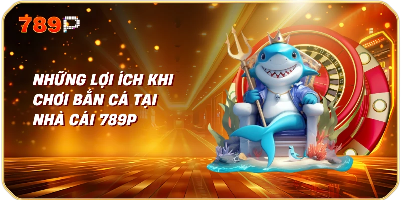 Bắn Cá Xèng Trải Nghiệm Giải Trí Đỉnh Cao Tại Nhà Cái 789P 2 Những Lợi Ích Khi Chơi Bắn Cá Tại Nhà Cái 789P